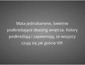 Mata jednobarwne, świetnie podkreślające deasing wnętrza. Kolory podkreślają i zapewniają, że wszyscy czują się jak goście VIP.