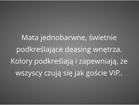 Mata jednobarwne, świetnie podkreślające deasing wnętrza. Kolory podkreślają i zapewniają, że wszyscy czują się jak goście VIP..